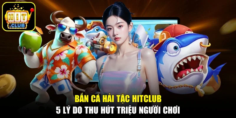Bắn Cá Hải Tặc Hitclub - 5 Lý Do Thu Hút Triệu Người Chơi