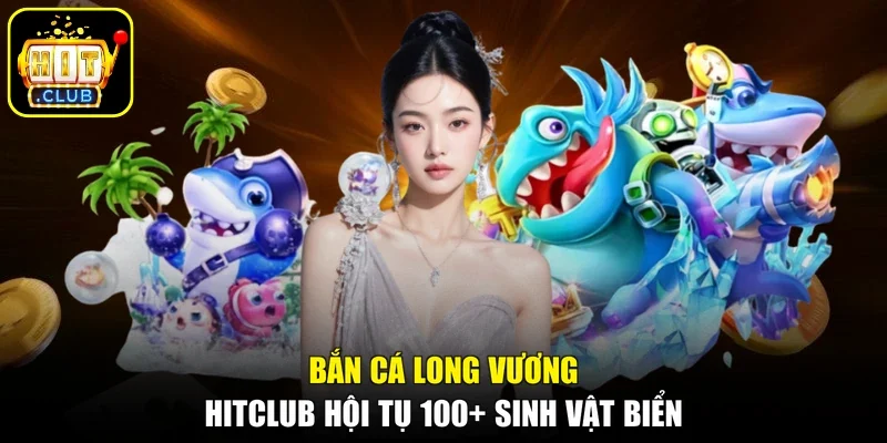 Bắn cá Long Vương Hitclub hội tụ 100+ sinh vật biển