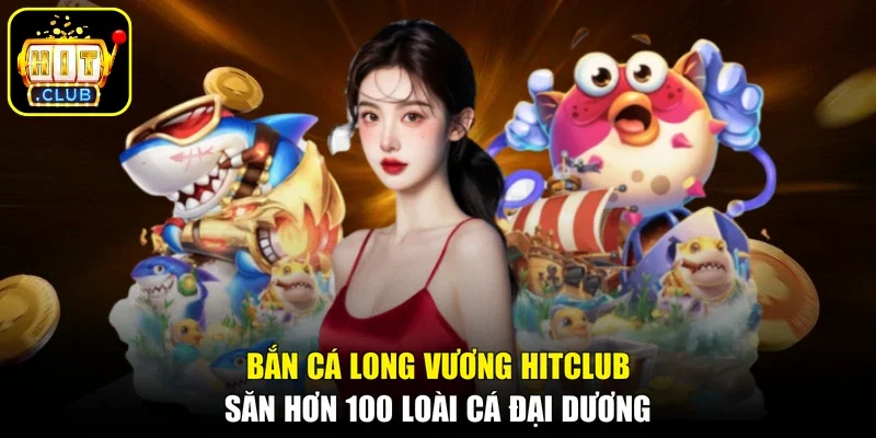 Bắn Cá Long Vương Hitclub - Săn Hơn 100 Loài Cá Đại Dương