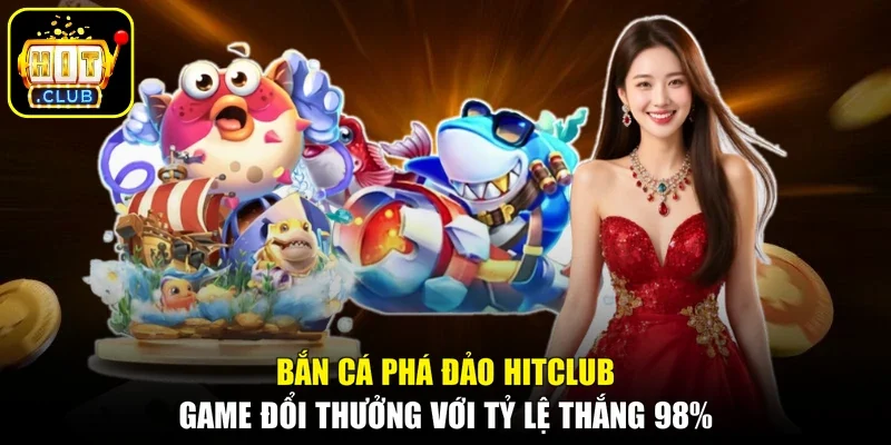 Bắn Cá Phá Đảo Hitclub - Game Đổi Thưởng Với Tỷ Lệ Thắng 98%