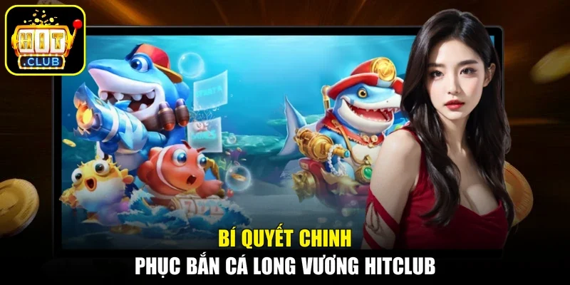 Bí quyết chinh phục bắn cá Long Vương Hitclub