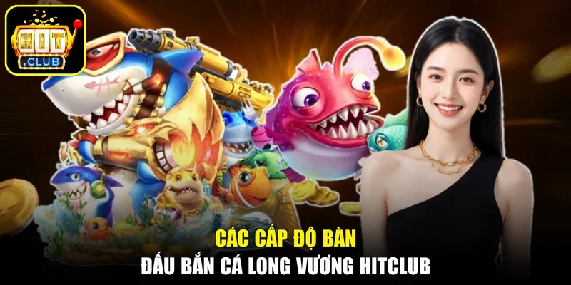 Các cấp độ bàn đấu bắn cá Long Vương Hitclub