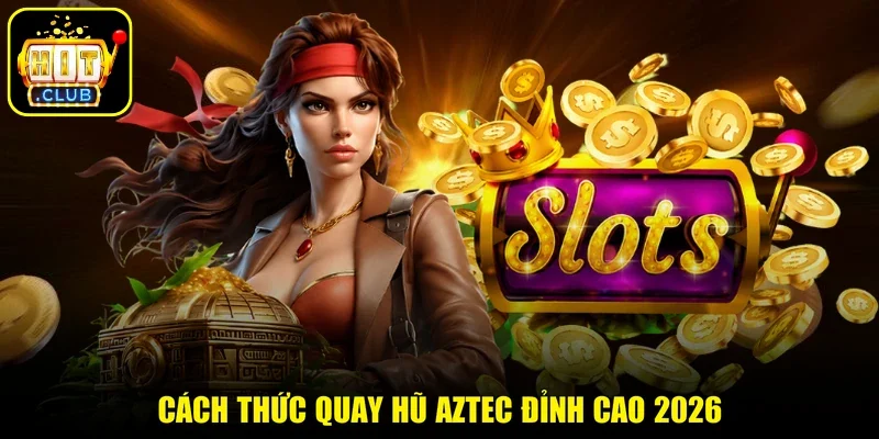 Cách thức quay hũ Aztec đỉnh cao 2026