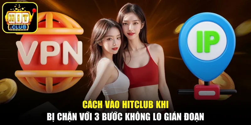 Cách Vào Hitclub Khi Bị Chặn Với 3 Bước Không Lo Gián Đoạn