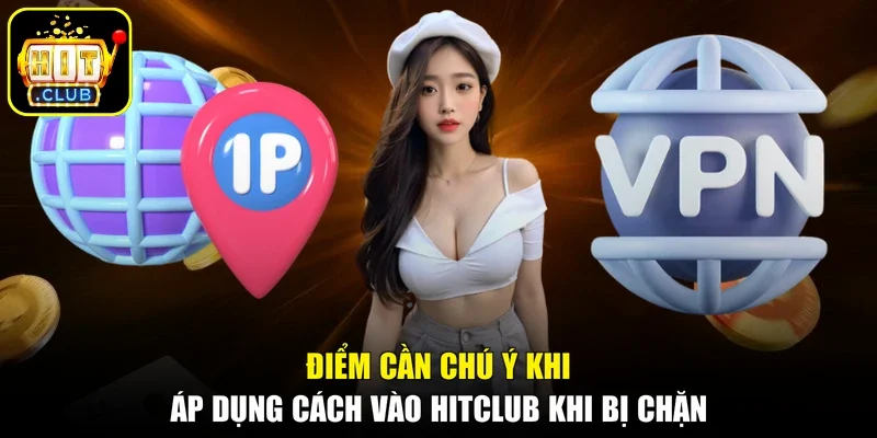 Điểm cần chú ý khi áp dụng cách vào Hitclub khi bị chặn