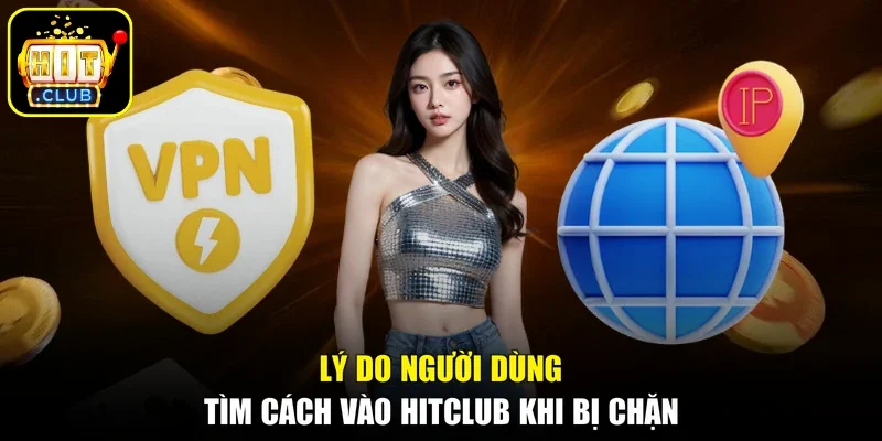 Lý do người dùng tìm cách vào Hitclub khi bị chặn