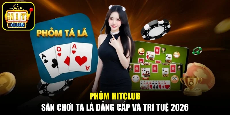 Phỏm HITCLUB - Sân Chơi Tá Lả Đẳng Cấp Và Trí Tuệ 2026