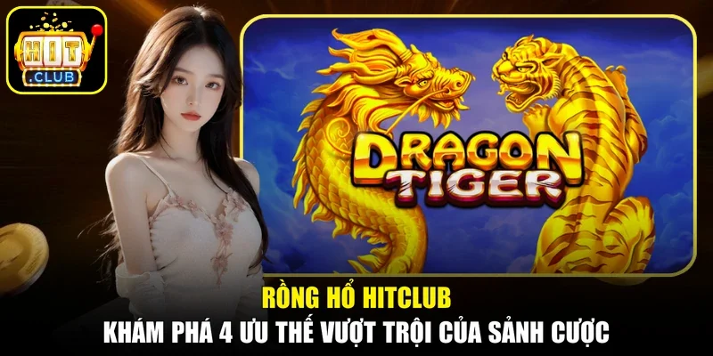 Rồng Hổ Hitclub - Khám Phá 4 Ưu Thế Vượt Trội Của Sảnh Cược