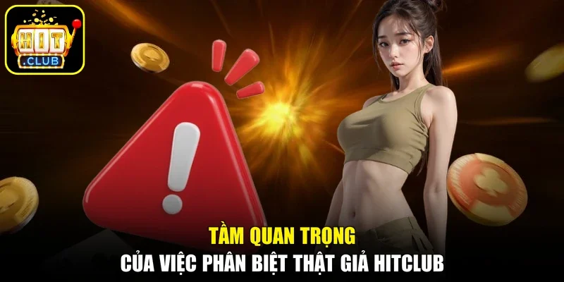 Tầm quan trọng của việc phân biệt thật giả Hitclub