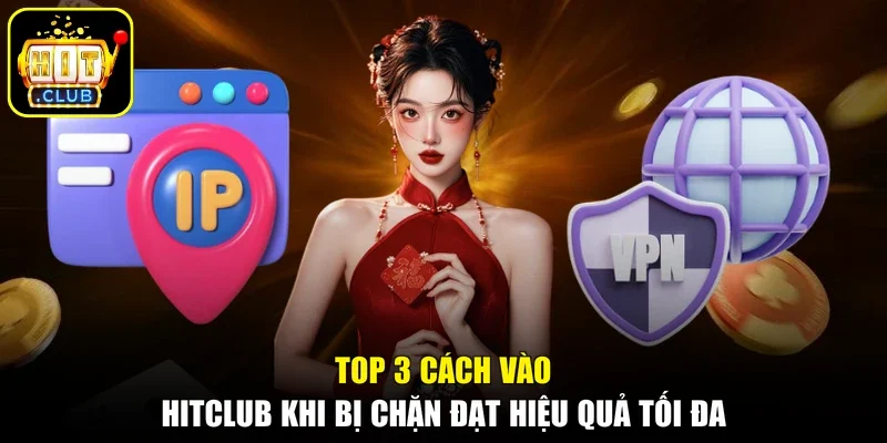 Top 3 cách vào Hitclub khi bị chặn đạt hiệu quả tối đa